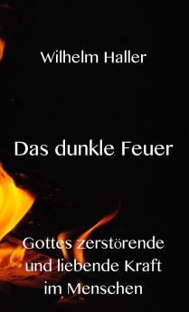 Das dunkle Feuer: Gottes zerstörende und liebende Kraft im Menschen