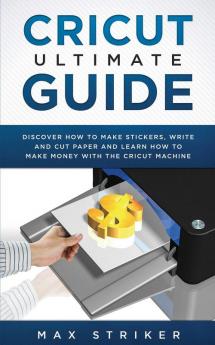 Cricut Ultimate Guide: Discover how to make stickers write and cut and learn how to make money with your Cricut Machine