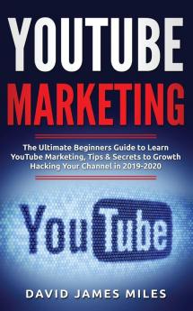 YouTube Marketing: The Ultimate Beginners Guide to Learn YouTube Marketing Tips & Secrets to Growth Hacking Your Channel in 2019-2020