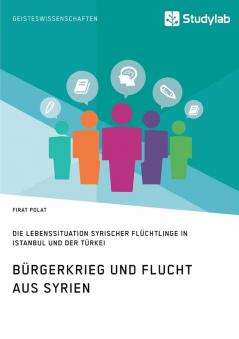 Bürgerkrieg und Flucht aus Syrien. Lebenssituation syrischer Flüchtlinge in Istanbul und der Türkei