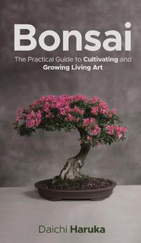 Bonsai: The Practical Guide to Cultivating and Growing Living Art