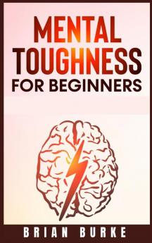 Mental Toughness for Beginners: Train Your Brain Forge an Unbeatable Warrior Mindset to Increase Self-Discipline and Self-Esteem in Your Life to Perform at the Highest Level (2021)