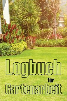 Logbuch Für Gartenarbeit: Tracker Für Anfänger Und Passionierte Gärtner, Blumen, Obst, Gemüse, Pflanz- Und Pflegeanleitungen (German Edition)