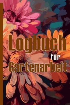 Logbuch Für Gartenarbeit: Tracker Für Anfänger Und Passionierte Gärtner, Blumen, Obst, Gemüse, Pflanz- Und Pflegeanleitungen Eine Nützliche Geschenkidee (German Edition)