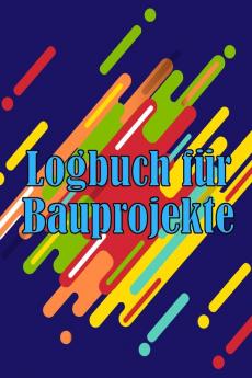 Logbuch Für Bauprojekte: Täglicher Baustellen-Tracker Zur Aufzeichnung Von Arbeitskräften, Aufgaben, Zeitplänen, Täglicher Baubericht (German Edition)