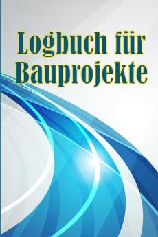 Logbuch Für Bauprojekte: Täglicher Baustellen-Tracker Zur Aufzeichnung Von Arbeitskräften, Aufgaben, Zeitplänen, Täglicher Baubericht Geschenk Für Den Bauingenieur (German Edition)