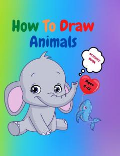 How to Draw Animals: Amazing Activity Book for Kids ages 7-12 Learn to Draw Cute Animals A Step-by-Step Drawing Exercices for Little Hands The Drawing Book for Kids