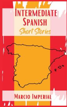 Intermediate Spanish Short Stories: 45 Captivating Short Stories to Learn Spanish and Grow Your Vocabulary the Fun Way! Learn How to Speak Spanish Like Crazy and Improve Your Vocabulary (2021 Guide)