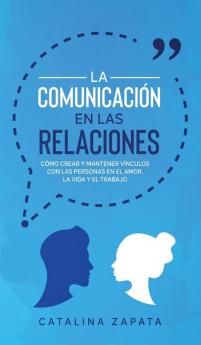 La Comunicación en las Relaciones: Cómo Crear y Mantener Vínculos con las Personas en el Amor la Vida y el Trabajo