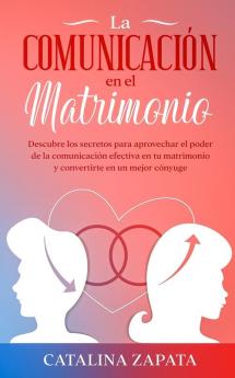 La comunicación en el matrimonio: Descubre los secretos para aprovechar el poder de la comunicación efectiva en tu matrimonio y convertirte en un mejor cónyuge