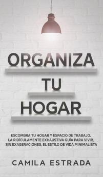 Organiza tu hogar: Escombra tu hogar y espacio de trabajo. La ridículamente exhaustiva guía para vivir sin exageraciones el estilo de vida minimalista