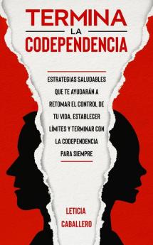 Termina la codependencia: Estrategias saludables que te ayudarán a retomar el control de tu vida establecer límites y terminar con la codependencia para siempre