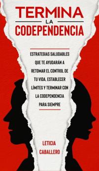 Termina la codependencia: Estrategias saludables que te ayudarán a retomar el control de tu vida establecer límites y terminar con la codependencia para siempre