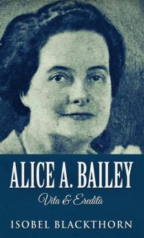 Alice A. Bailey - Vita & Eredità (Italian Edition)