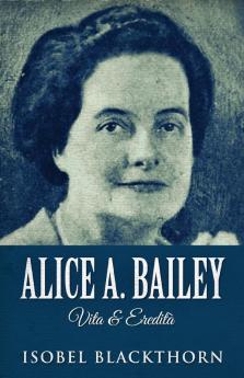 Alice A. Bailey - Vita & Eredità (Italian Edition)