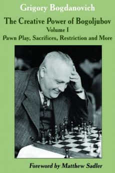 Creative Power of Bogoljubov Volume I: Pawn Play Sacrifices Restriction and More The: 1 (The Creative Power of Bogoljubov)