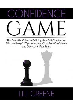 Confidence Game: The Essential Guide to Building Your Self-Confidence Discover Helpful Tips to Increase Your Self-Confidence and Overcome Your Fears