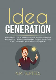 Idea Generation: The Ultimate Guide to Inspirational Ideas That Would Motivate You to Action Discover the Empowered Thoughts and Wisdom of the Century That Would Absolutely Inspire You