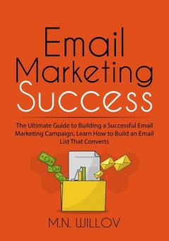 Email Marketing Success: The Ultimate Guide to Building a Successful Email Marketing Campaign Learn How to Build an Email List That Converts