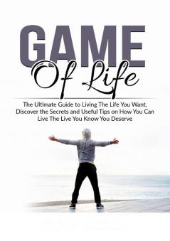 Game of Life: The Ultimate Guide to Living The Life You Want Discover the Secrets and Useful Tips on How You Can Live The Live You Know You Deserve