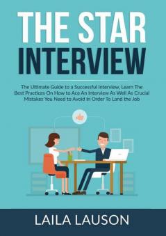 The STAR Interview: The Ultimate Guide to a Successful Interview Learn The Best Practices On How to Ace An Interview As Well As Crucial Mistakes You Need to Avoid In Order To Land the Job