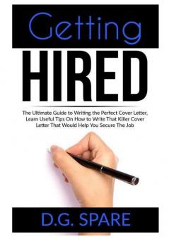 Getting Hired: The Ultimate Guide to Writing the Perfect Cover Letter Learn Useful Tips On How to Write That Killer Cover Letter That Would Help You Secure The Job