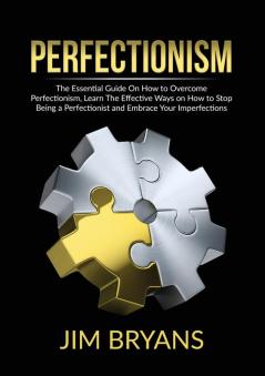 Perfectionism: The Essential Guide On How to Overcome Perfectionism Learn The Effective Ways on How to Stop Being a Perfectionist and Embrace Your Imperfections