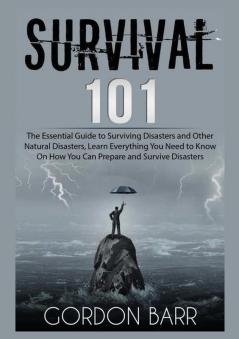 Survival 101: The Essential Guide to Surviving Disasters and Other Natural Disasters Learn Everything You Need to Know On How You Can Prepare and Survive Disasters