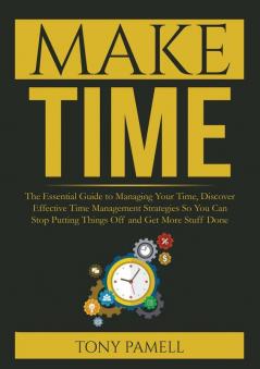 Make Time: : The Essential Guide to Managing Your Time Discover Effective Time Management Strategies So You Can Stop Putting Things Off and Get More Stuff Done