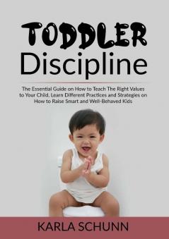 Toddler Discipline: The Essential Guide on How to Teach The Right Values to Your Child Learn Different Practices and Strategies on How to Raise Smart and Well-Behaved Kids