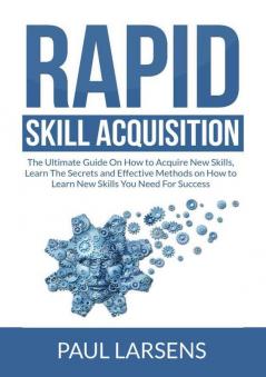 Rapid Skill Acquisition: The Ultimate Guide On How to Acquire New Skills Learn The Secrets and Effective Methods on How to Learn New Skills You Need For Success