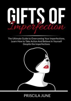 Gifts of Imperfection: The Ultimate Guide to Overcoming Your Imperfections Learn How to Take Action And Believe In Yourself Despite the Imperfections