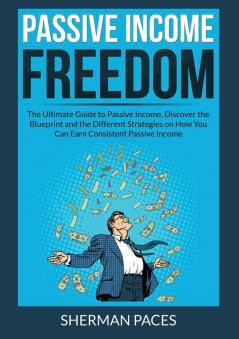 Passive Income Freedom: The Ultimate Guide to Passive Income Discover the Blueprint and the Different Strategies on How You Can Earn Consistent Passive Income