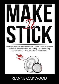 Make It Stick: The Ultimate Guide on How You Can Achieve Your Goals Learn How to Master the Art of Goal Setting And Establishing Self-Discipline So You Can Achieve Your Dreams