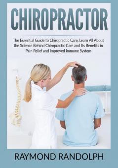 Chiropractor: The Essential Guide to Chiropractic Care Learn All About the Science Behind Chiropractic Care and Its Benefits in Pain Relief and Improved Immune System