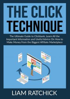 The CLICK Technique: The Ultimate Guide to Clickback Learn All the Important Information and Useful Advice On How to Make Money From the Biggest Affiliate Marketplace