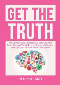 Get the Truth: The Ultimate Guide to Objective and Subjective Truth Discover The Difference Between Subjective and Objective Truth and When to Use Them