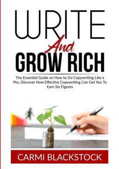 Write and Grow Rich: The Essential Guide on How to Do Copywriting Like a Pro Discover How Effective Copywriting Can Get You To Earn Six Figures