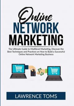 Online Network Marketing: The Ultimate Guide to Multilevel Marketing Discover the Best Techniques and Practices on How to Build a Successful Online Network Marketing Business