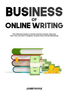 Business of Online Writing: The Ultimate Guide to Article Income System Discover How You Can Earn A Regular Income From Article Marketing