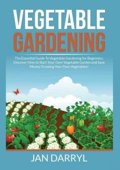 Vegetable Gardening: The Essential Guide To Vegetable Gardening for Beginners Discover How to Start Your Own Vegetable Garden and Save Money Growing Your Own Vegetables!