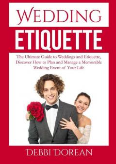 Wedding Etiquette: The Ultimate Guide to Weddings and Etiquette Discover How to Plan and Manage a Memorable Wedding Event of Your Life