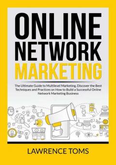 Online Network Marketing: The Ultimate Guide to Multilevel Marketing Discover the Best Techniques and Practices on How to Build a Successful Online Network Marketing Business