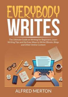 Everybody Writes: The Ultimate Guide on Writing for Beginners Learn Writing Tips and the Easy Ways to Write EBooks Blogs and Other Online Content