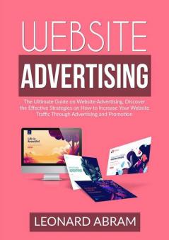 Website Advertising: The Ultimate Guide on Website Advertising Discover the Effective Strategies on How to Increase Your Website Traffic Through Advertising and Promotion