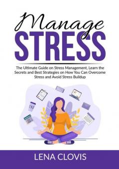 Manage Stress: The Ultimate Guide on Stress Management Learn the Secrets and Best Strategies on How You Can Overcome Stress and Avoid Stress Buildup