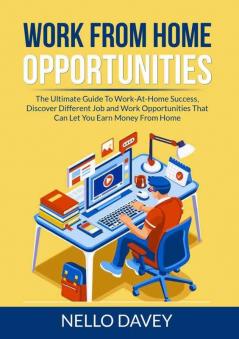 Work From Home Opportunities: The Ultimate Guide To Work-At-Home Success Discover Different Job and Work Opportunities That Can Let You Earn Money From Home