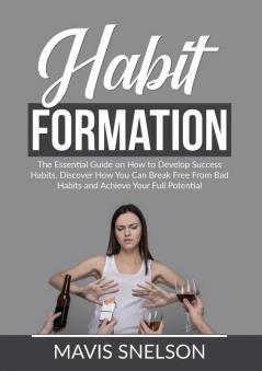 Habit Formation: The Essential Guide on How to Develop Success Habits Discover How You Can Break Free From Bad Habits and Achieve Your Full Potential