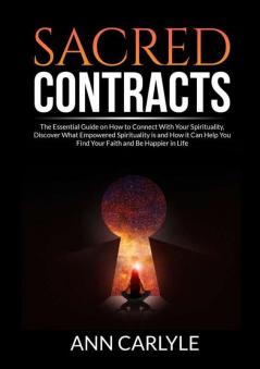 Sacred Contracts: The Essential Guide on How to Connect With Your Spirituality Discover What Empowered Spirituality is and How it Can Help You Find Your Faith and Be Happier in Life