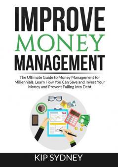 Improve Money Management: The Ultimate Guide to Money Management for Millenials Learn How You Can Save and Invest Your Money and Prevent Falling Into Debt